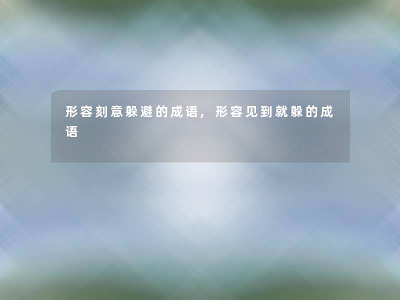 形容刻意躲避的成语,形容见到就躲的成语
