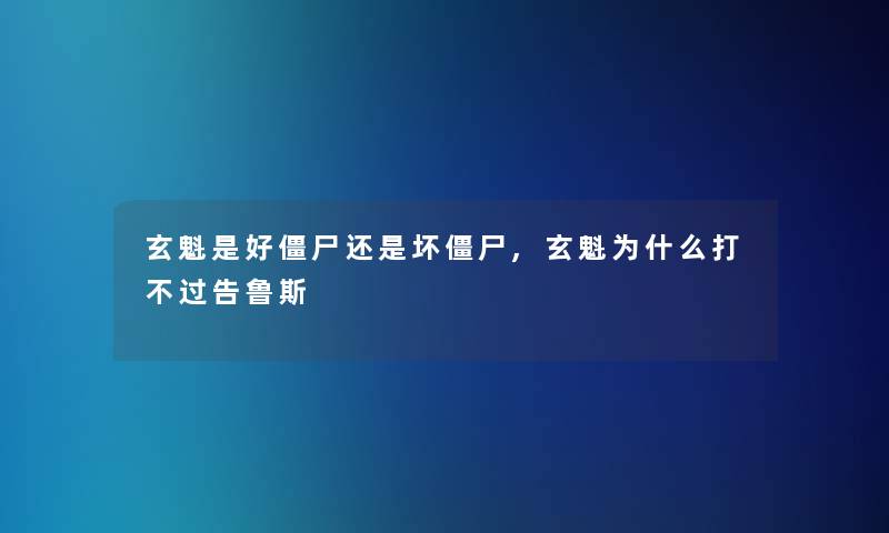 玄魁是好僵尸还是坏僵尸,玄魁为什么打不过告鲁斯 玄魁是好僵尸还是坏僵尸,玄魁为什么打不过告鲁斯