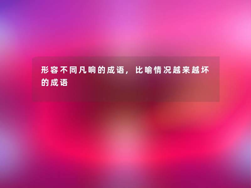 形容不同凡响的成语,比喻情况越来越坏的成语 形容不同凡响的成语,比喻情况越来越坏的成语
