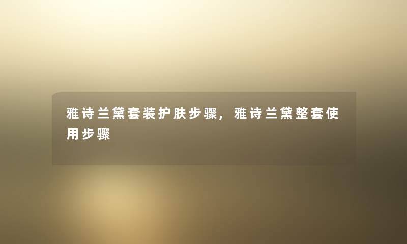 雅诗兰黛套装护肤步骤,雅诗兰黛整套使用步骤 雅诗兰黛套装护肤步骤,雅诗兰黛整套使用步骤
