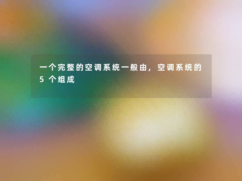 一个完整的空调系统一般由,空调系统的5个组成