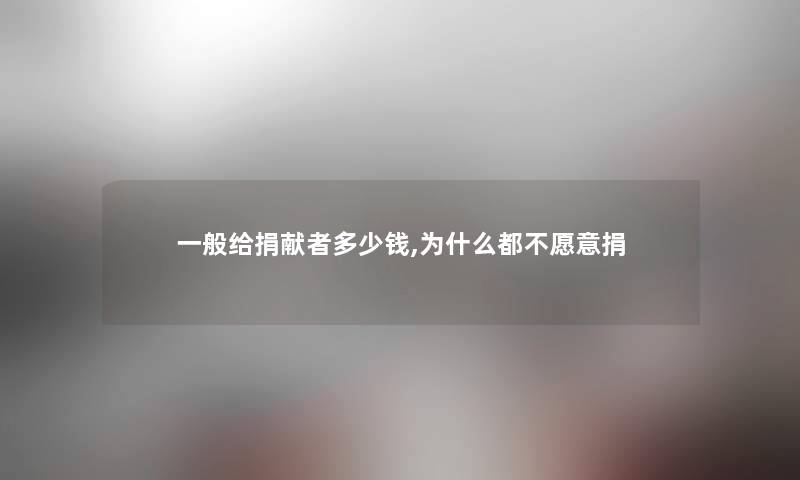 一般给捐献者多少钱,为什么都不愿意捐 一般给捐献者多少钱,为什么都不愿意捐