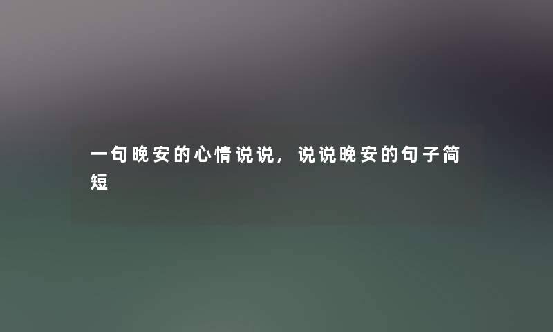 一句晚安的心情说说,说说晚安的句子简短 一句晚安的心情说说,说说晚安的句子简短