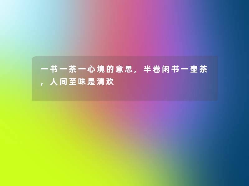 一书一茶一心境的意思,半卷闲书一壶茶,人间至味是清欢 一书一茶一心境的意思,半卷闲书一壶茶,人间至味是清欢