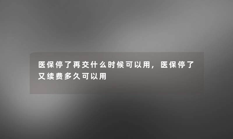 医保停了再交什么时候可以用,医保停了又续费多久可以用 医保停了再交什么时候可以用,医保停了又续费多久可以用