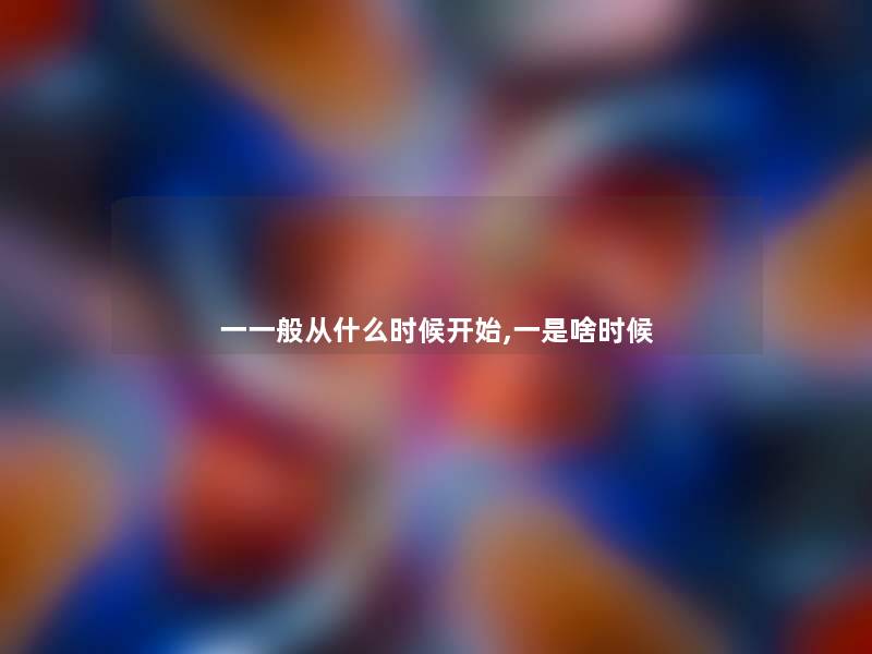 一一般从什么时候开始,一是啥时候 一一般从什么时候开始,一是啥时候