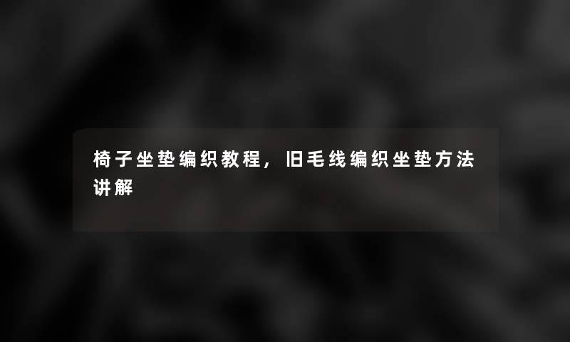 椅子坐垫编织教程,旧毛线编织坐垫方法讲解