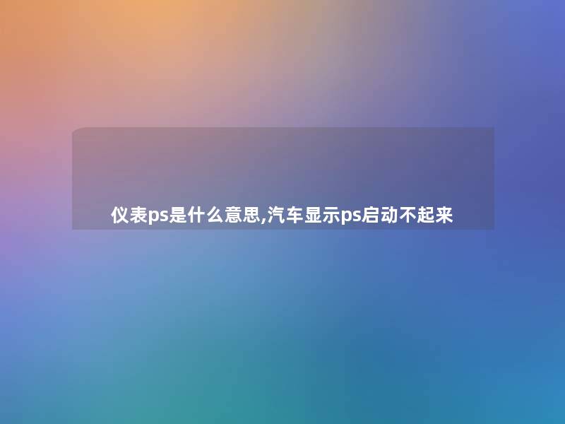 仪表ps是什么意思,汽车显示ps启动不起来