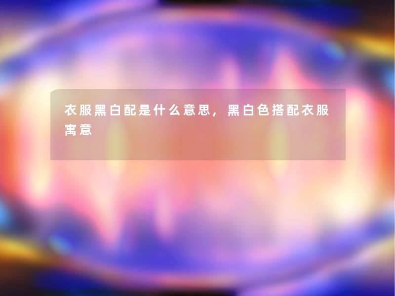 衣服黑白配是什么意思,黑白色搭配衣服寓意 衣服黑白配是什么意思,黑白色搭配衣服寓意