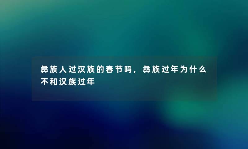 彝族人过汉族的春节吗,彝族过年为什么不和汉族过年 彝族人过汉族的春节吗,彝族过年为什么不和汉族过年