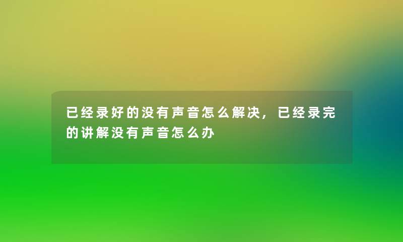 已经录好的没有声音怎么解决,已经录完的讲解没有声音怎么办