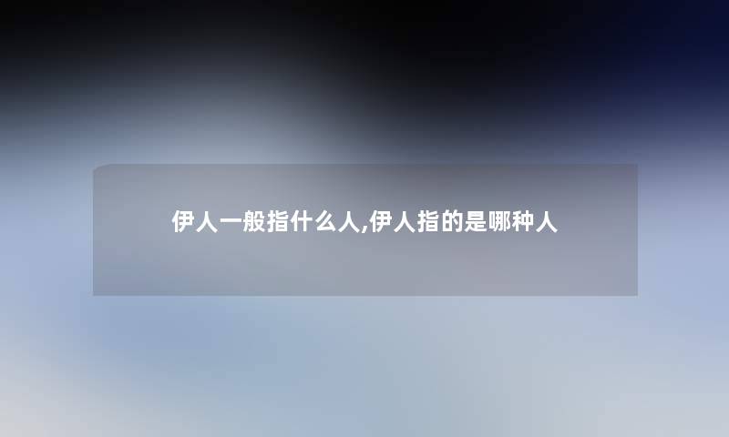 伊人一般指什么人,伊人指的是哪种人 伊人一般指什么人,伊人指的是哪种人