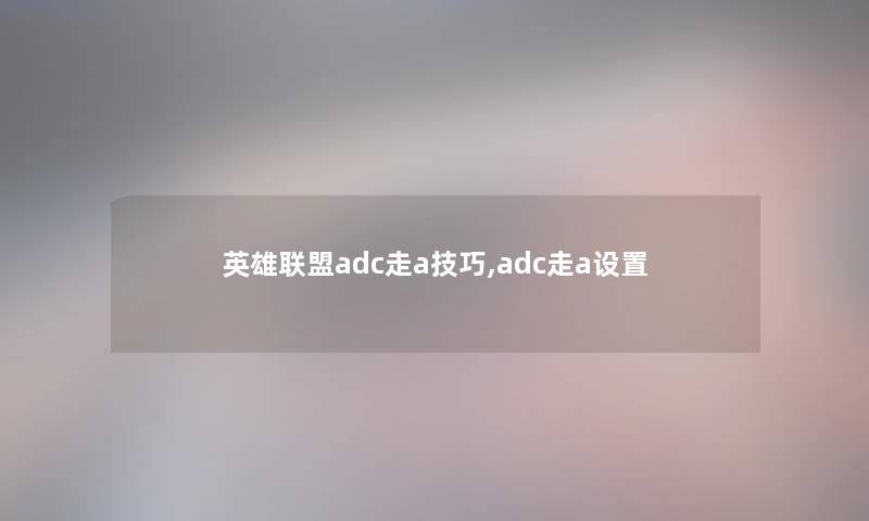 英雄联盟adc走a技巧,adc走a设置 英雄联盟adc走a技巧,adc走a设置