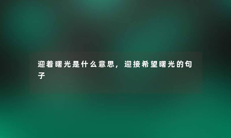迎着曙光是什么意思,迎接我想曙光的句子 迎着曙光是什么意思,迎接我想曙光的句子