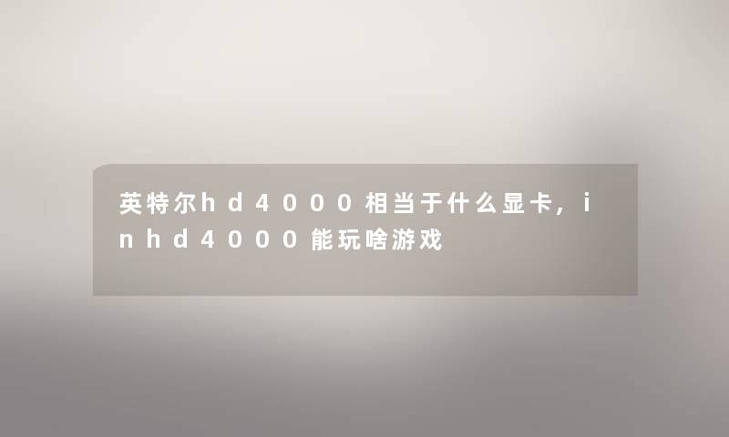 英特尔hd4000相当于什么显卡,inhd4000能玩啥游戏 英特尔hd4000相当于什么显卡,inhd4000能玩啥游戏