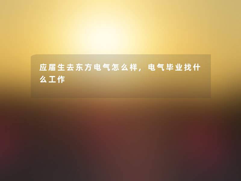 应届生去东方电气怎么样,电气毕业找什么工作