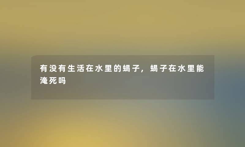 有没有生活在水里的蝎子,蝎子在水里能吗 有没有生活在水里的蝎子,蝎子在水里能吗