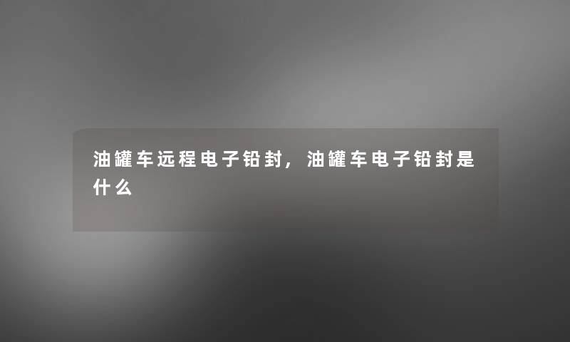 油罐车远程电子铅封,油罐车电子铅封是什么 油罐车远程电子铅封,油罐车电子铅封是什么