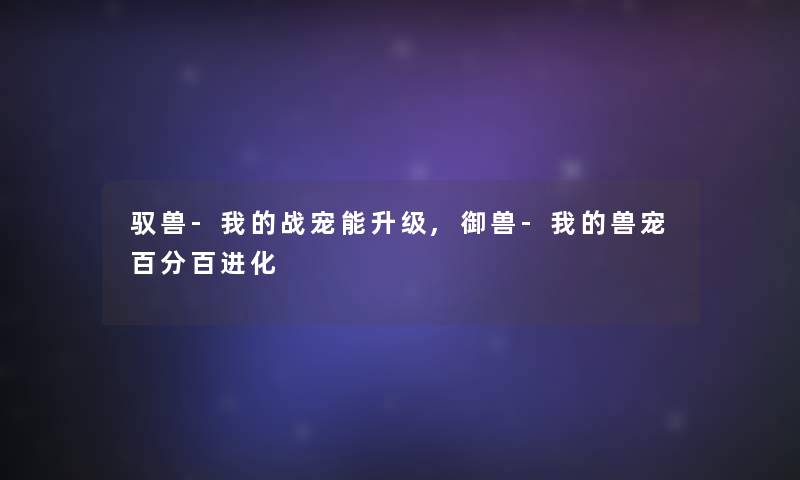 驭兽-我的战宠能升级,御兽-我的兽宠百分百进化