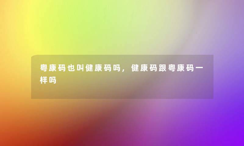 粤康码也叫健康码吗,健康码跟粤康码一样吗 粤康码也叫健康码吗,健康码跟粤康码一样吗