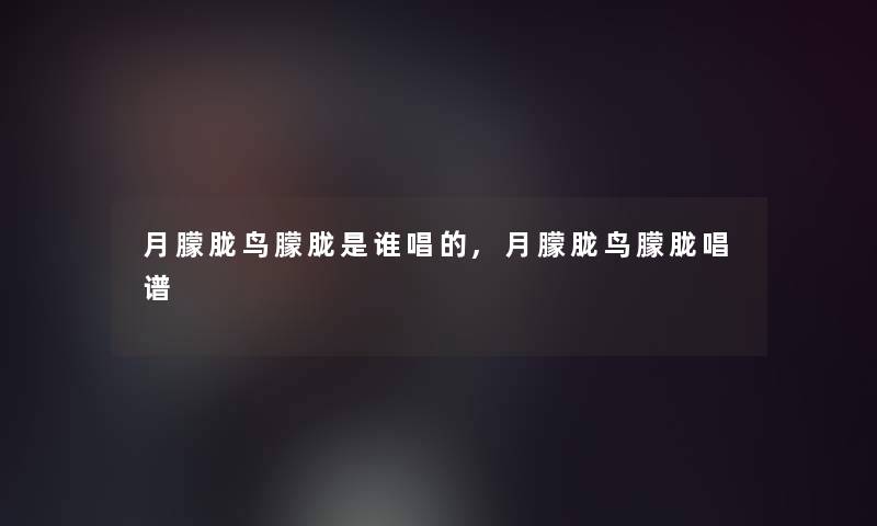 月朦胧鸟朦胧是谁唱的,月朦胧鸟朦胧唱谱 月朦胧鸟朦胧是谁唱的,月朦胧鸟朦胧唱谱