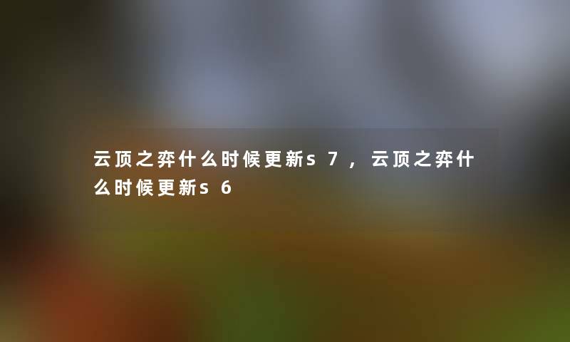 云顶之弈什么时候更新s7,云顶之弈什么时候更新s6 云顶之弈什么时候更新s7,云顶之弈什么时候更新s6