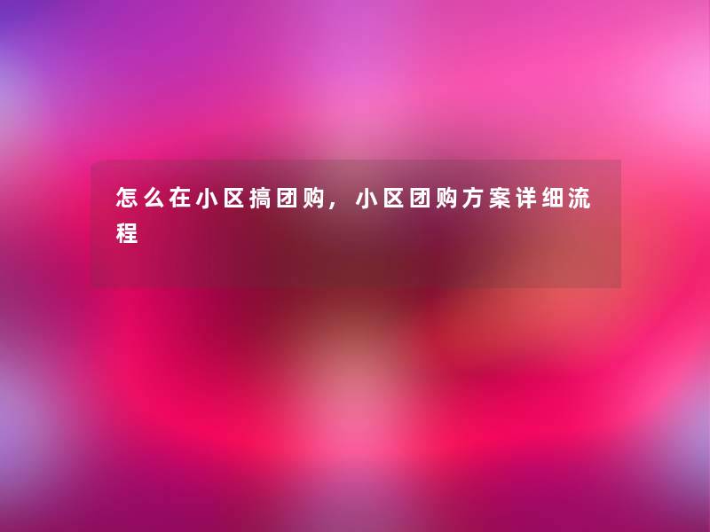 怎么在小区搞团购,小区团购方案详细流程 怎么在小区搞团购,小区团购方案详细流程