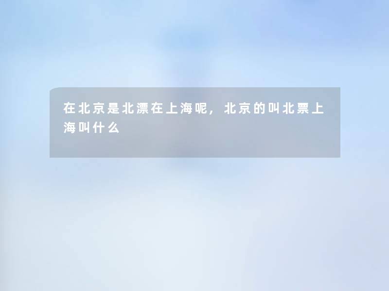 在北京是北漂在上海呢,北京的叫北票上海叫什么 在北京是北漂在上海呢,北京的叫北票上海叫什么