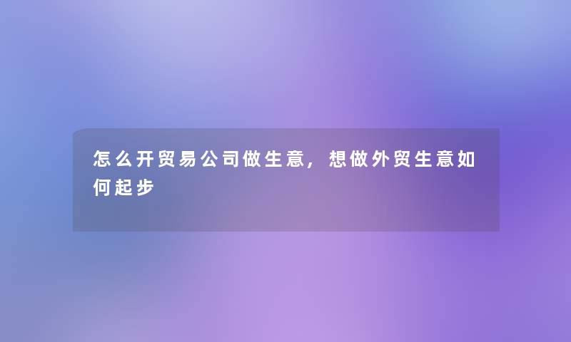 怎么开贸易公司做生意,想做外贸生意如何起步 怎么开贸易公司做生意,想做外贸生意如何起步