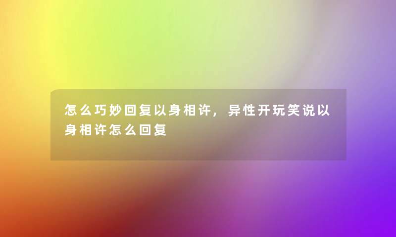 怎么巧妙回复以身相许,异性开玩笑说以身相许怎么回复 怎么巧妙回复以身相许,异性开玩笑说以身相许怎么回复