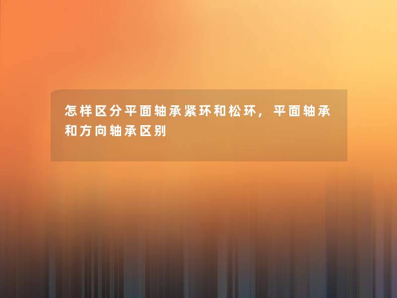 怎样区分平面轴承紧环和松环,平面轴承和方向轴承区别 怎样区分平面轴承紧环和松环,平面轴承和方向轴承区别