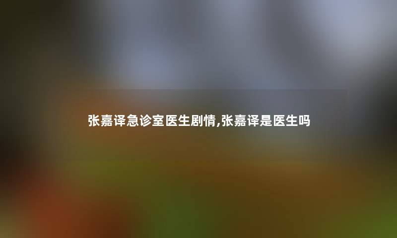 张嘉译急诊室医生剧情,张嘉译是医生吗 张嘉译急诊室医生剧情,张嘉译是医生吗
