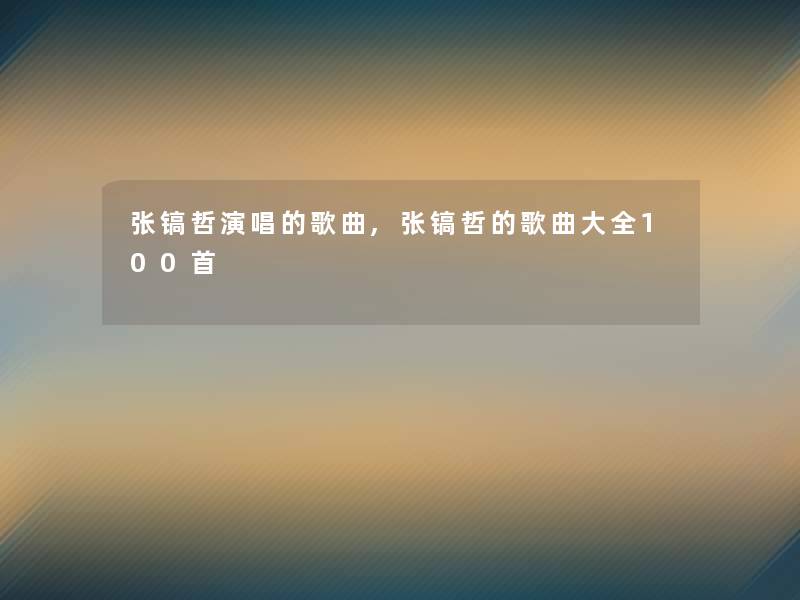 张镐哲演唱的歌曲,张镐哲的歌曲大全几首
