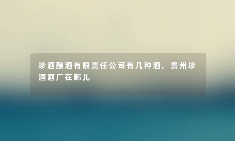 珍酒酿酒有限责任公司有几种酒,贵州珍酒酒厂在哪儿 珍酒酿酒有限责任公司有几种酒,贵州珍酒酒厂在哪儿
