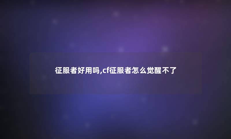 征服者好用吗,cf征服者怎么觉醒不了 征服者好用吗,cf征服者怎么觉醒不了