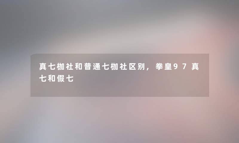 真七枷社和普通七枷社区别,拳皇97真七和假七 真七枷社和普通七枷社区别,拳皇97真七和假七