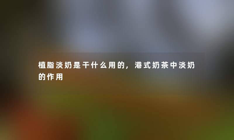 植脂淡奶是干什么用的,港式奶茶中淡奶的作用 植脂淡奶是干什么用的,港式奶茶中淡奶的作用