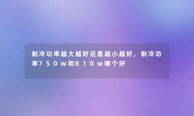 制冷功率越大越好还是越小越好,制冷功率750w和810w哪个好 制冷功率越大越好还是越小越好,制冷功率750w和810w哪个好