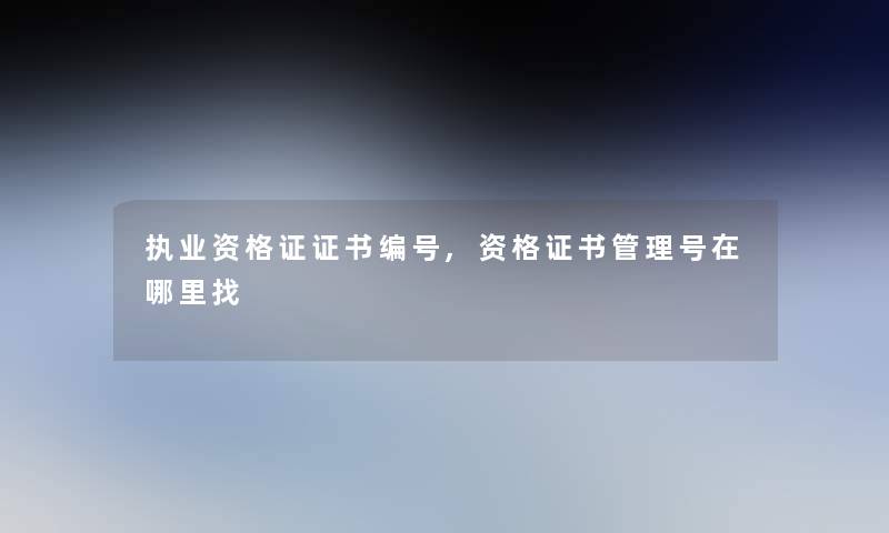 执业资格证证书编号,资格证书管理号在哪里找 执业资格证证书编号,资格证书管理号在哪里找