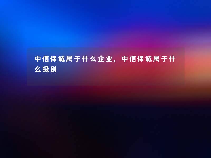 中信保诚属于什么企业,中信保诚属于什么级别