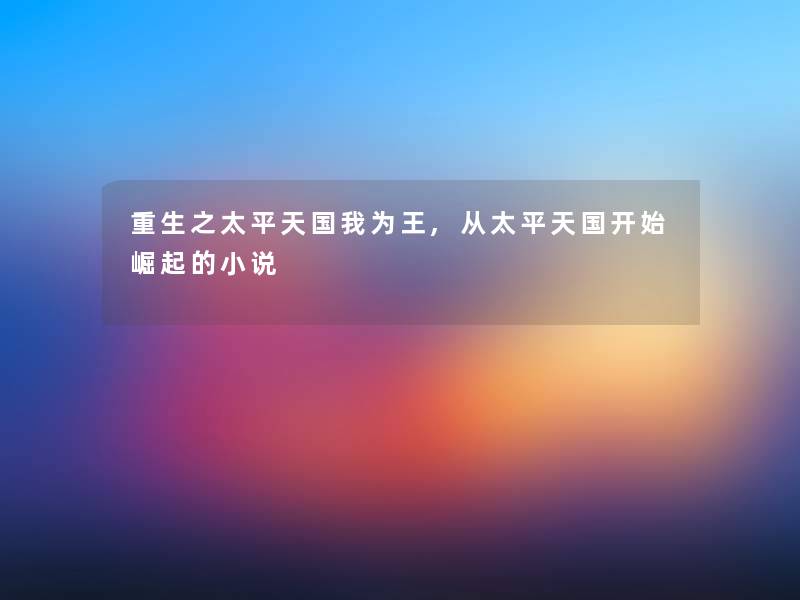 重生之太平天国我为王,从太平天国开始崛起的小说