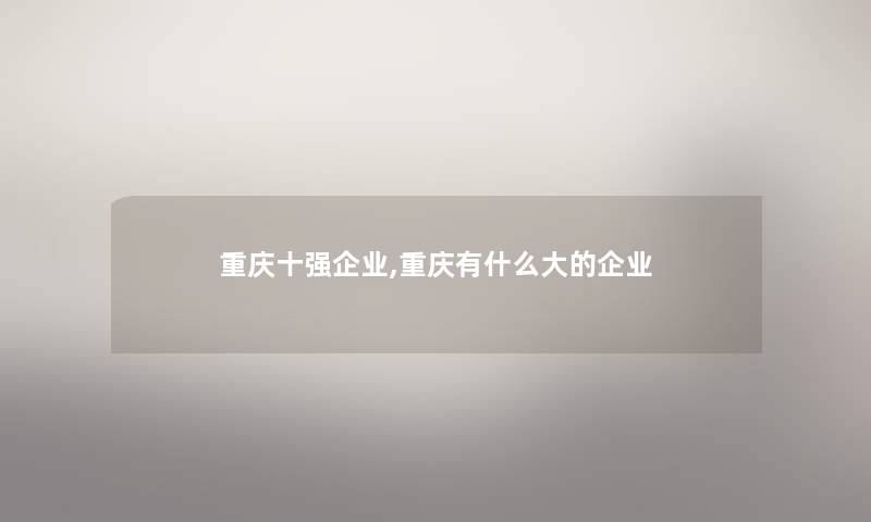 重庆十强企业,重庆有什么大的企业