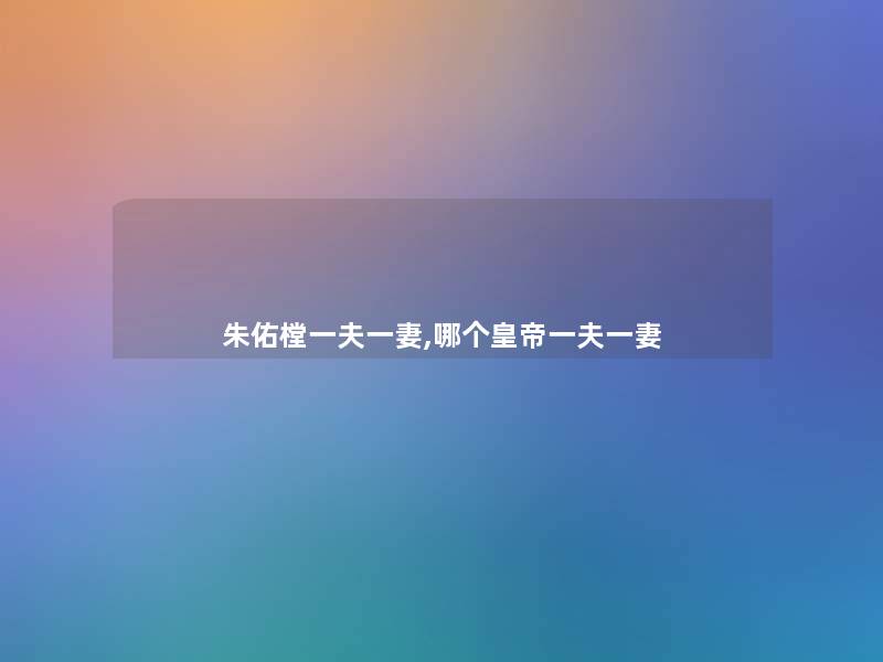 朱佑樘一夫一妻,哪个皇帝一夫一妻