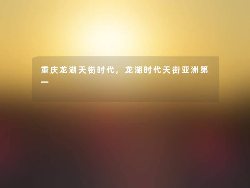 重庆龙湖天街时代,龙湖时代天街亚洲第一 重庆龙湖天街时代,龙湖时代天街亚洲第一