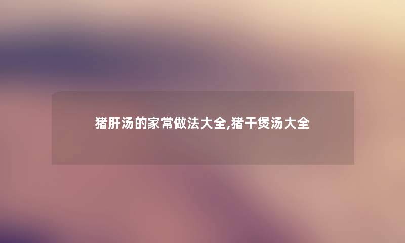 猪肝汤的家常做法大全,猪干煲汤大全