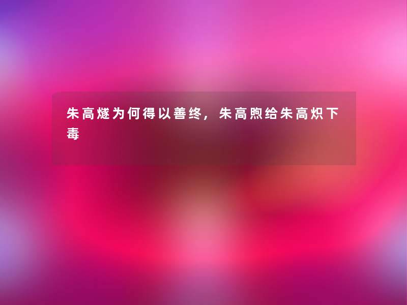 朱高燧为何得以善终,朱高煦给朱高炽下毒