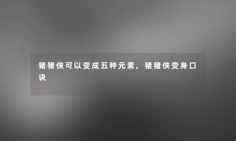 猪猪侠可以变成五种元素,猪猪侠变身口诀 猪猪侠可以变成五种元素,猪猪侠变身口诀