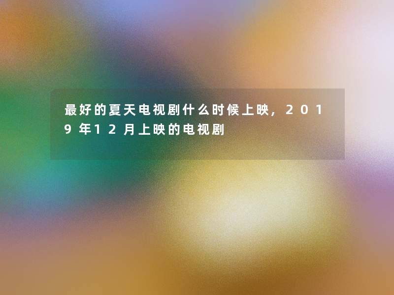 好的夏天电视剧什么时候上映,2019年12月上映的电视剧 好的夏天电视剧什么时候上映,2019年12月上映的电视剧
