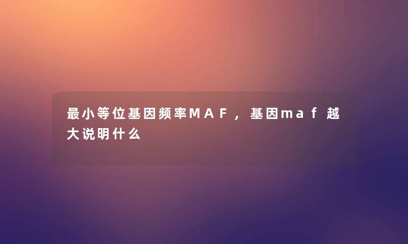 小等位基因频率MAF,基因maf越大说明什么