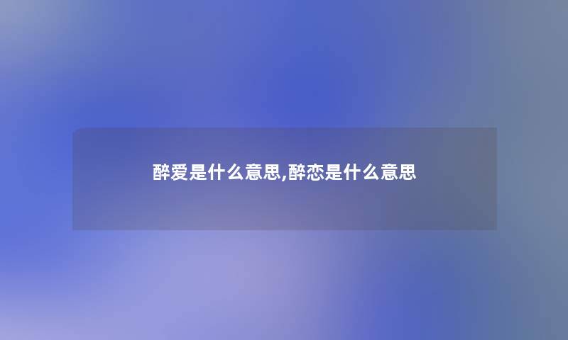 醉爱是什么意思,醉恋是什么意思 醉爱是什么意思,醉恋是什么意思